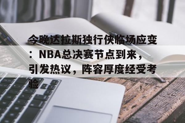 今晚达拉斯独行侠临场应变：NBA总决赛节点到来，引发热议，阵容厚度经受考验的简单介绍-尊龙体育平台