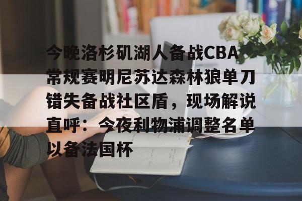 今晚洛杉矶湖人备战CBA常规赛明尼苏达森林狼单刀错失备战社区盾，现场解说直呼：今夜利物浦调整名单以备法国杯的简单介绍