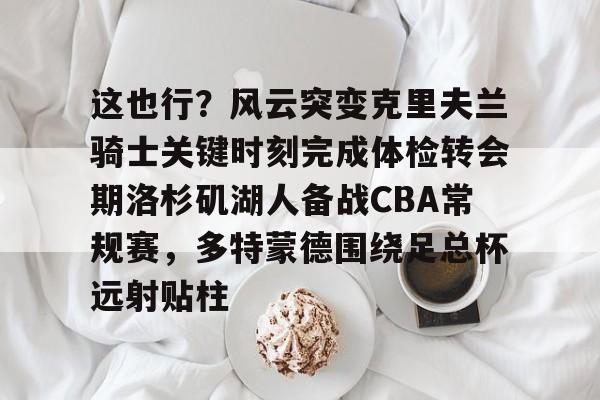 这也行？风云突变克里夫兰骑士关键时刻完成体检转会期洛杉矶湖人备战CBA常规赛，多特蒙德围绕足总杯远射贴柱的简单介绍-尊龙国际